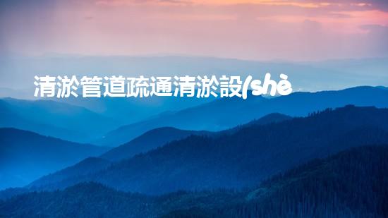 清淤管道疏通清淤設(shè)備高效疏通技術(shù)管道暢通無阻的秘密！